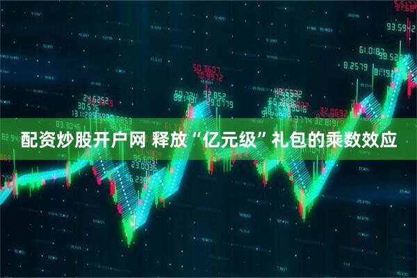 配资炒股开户网 释放“亿元级”礼包的乘数效应