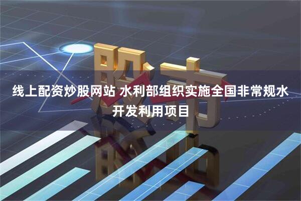 线上配资炒股网站 水利部组织实施全国非常规水开发利用项目
