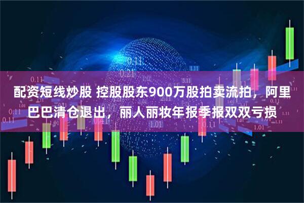 配资短线炒股 控股股东900万股拍卖流拍，阿里巴巴清仓退出，丽人丽妆年报季报双双亏损