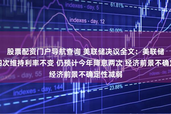 股票配资门户导航查询 美联储决议全文：美联储连续第四次维持利率不变 仍预计今年降息两次 经济前景不确定性减弱