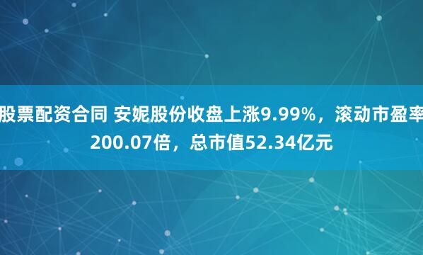 股票配资合同 安妮股份收盘上涨9.99%，滚动市盈率200.07倍，总市值52.34亿元