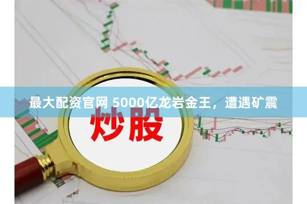 最大配资官网 5000亿龙岩金王，遭遇矿震