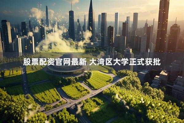 股票配资官网最新 大湾区大学正式获批
