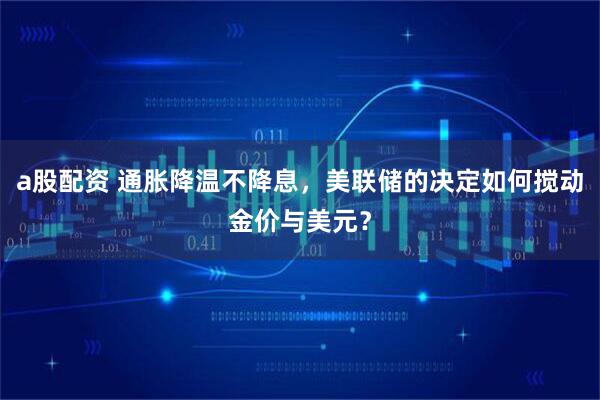 a股配资 通胀降温不降息，美联储的决定如何搅动金价与美元？
