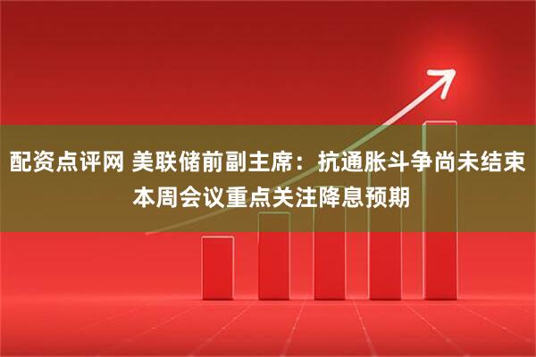 配资点评网 美联储前副主席：抗通胀斗争尚未结束 本周会议重点关注降息预期