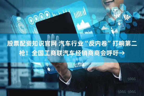 股票配资知识官网 汽车行业“反内卷”打响第二枪！全国工商联汽车经销商商会呼吁→