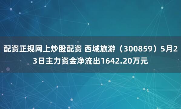 配资正规网上炒股配资 西域旅游(300859)5月23日主力资金净流出1642.20万元