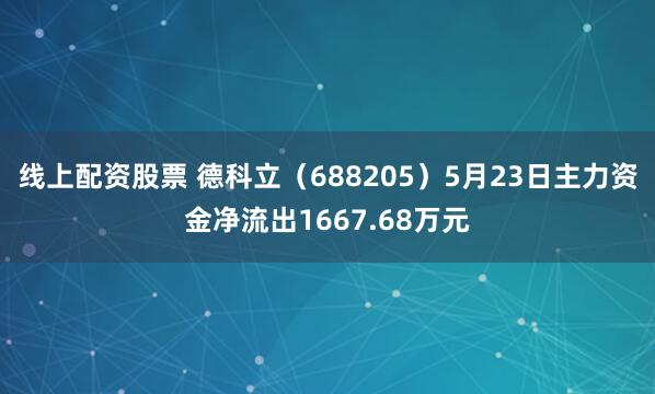 线上配资股票 德科立（688205）5月23日主力资金净流出1667.68万元