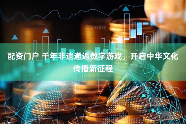 配资门户 千年非遗邂逅数字游戏，开启中华文化传播新征程