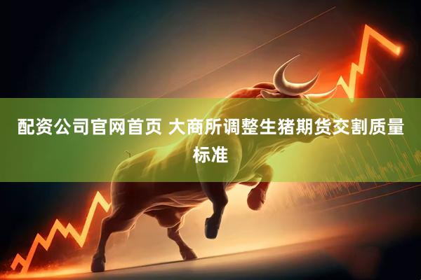 配资公司官网首页 大商所调整生猪期货交割质量标准