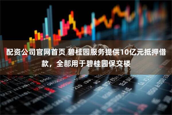 配资公司官网首页 碧桂园服务提供10亿元抵押借款，全部用于碧桂园保交楼