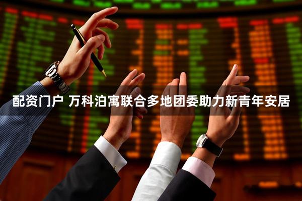 配资门户 万科泊寓联合多地团委助力新青年安居