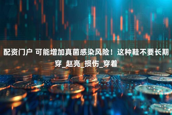 配资门户 可能增加真菌感染风险！这种鞋不要长期穿_赵亮_损伤_穿着