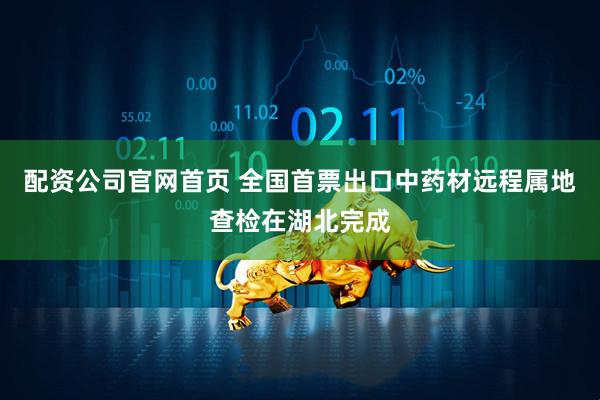 配资公司官网首页 全国首票出口中药材远程属地查检在湖北完成