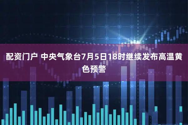 配资门户 中央气象台7月5日18时继续发布高温黄色预警