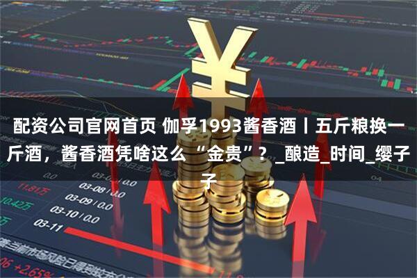 配资公司官网首页 伽孚1993酱香酒丨五斤粮换一斤酒，酱香酒凭啥这么 “金贵”？_酿造_时间_缨子