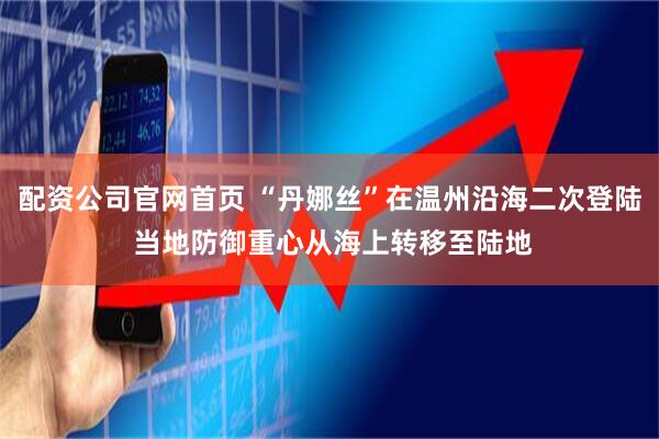 配资公司官网首页 “丹娜丝”在温州沿海二次登陆 当地防御重心从海上转移至陆地