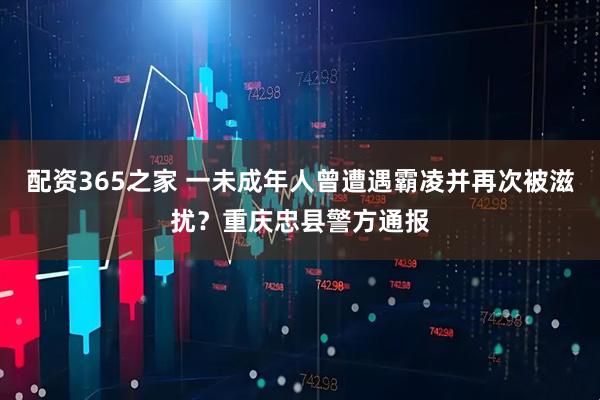 配资365之家 一未成年人曾遭遇霸凌并再次被滋扰？重庆忠县警方通报