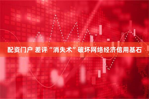 配资门户 差评“消失术”破坏网络经济信用基石