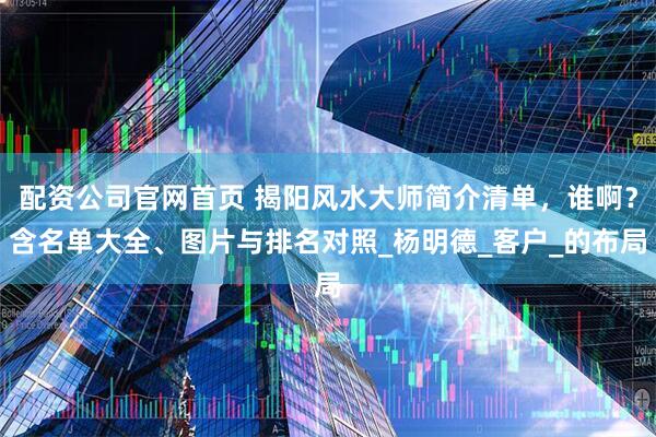 配资公司官网首页 揭阳风水大师简介清单，谁啊？含名单大全、图片与排名对照_杨明德_客户_的布局