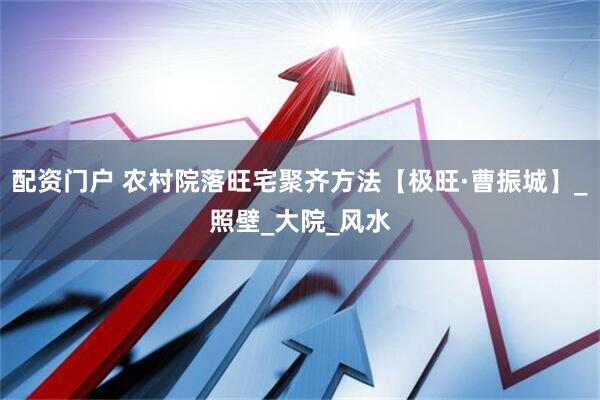 配资门户 农村院落旺宅聚齐方法【极旺·曹振城】_照壁_大院_风水