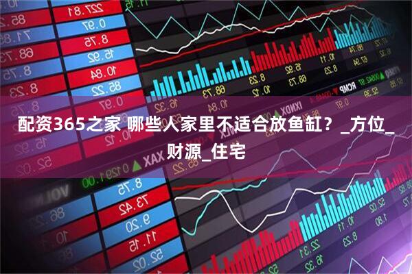 配资365之家 哪些人家里不适合放鱼缸？_方位_财源_住宅