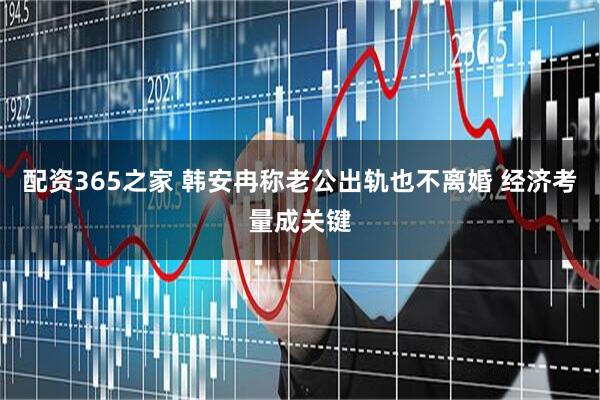 配资365之家 韩安冉称老公出轨也不离婚 经济考量成关键
