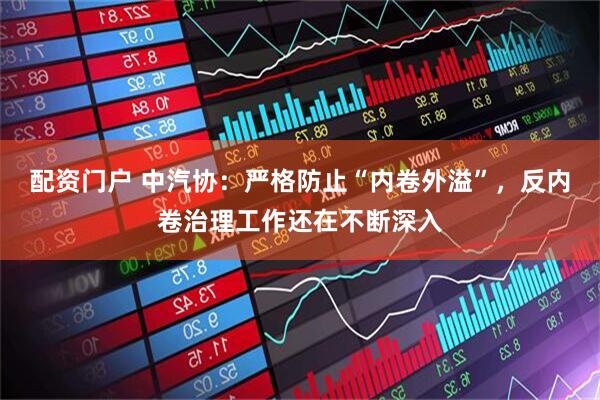 配资门户 中汽协：严格防止“内卷外溢”，反内卷治理工作还在不断深入