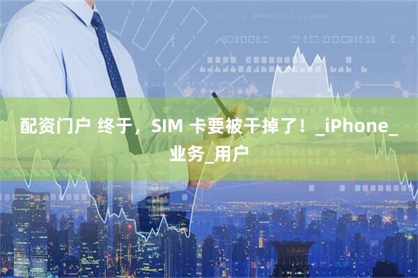 配资门户 终于，SIM 卡要被干掉了！_iPhone_业务_用户