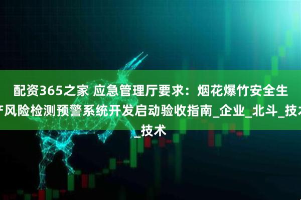 配资365之家 应急管理厅要求：烟花爆竹安全生产风险检测预警系统开发启动验收指南_企业_北斗_技术