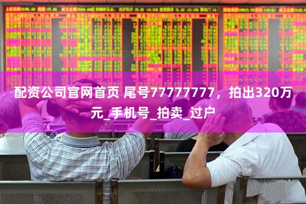配资公司官网首页 尾号77777777，拍出320万元_手机号_拍卖_过户
