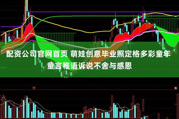配资公司官网首页 萌娃创意毕业照定格多彩童年 童言稚语诉说不舍与感恩