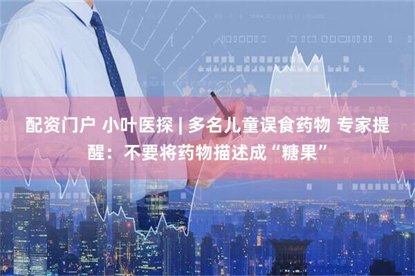 配资门户 小叶医探 | 多名儿童误食药物 专家提醒：不要将药物描述成“糖果”