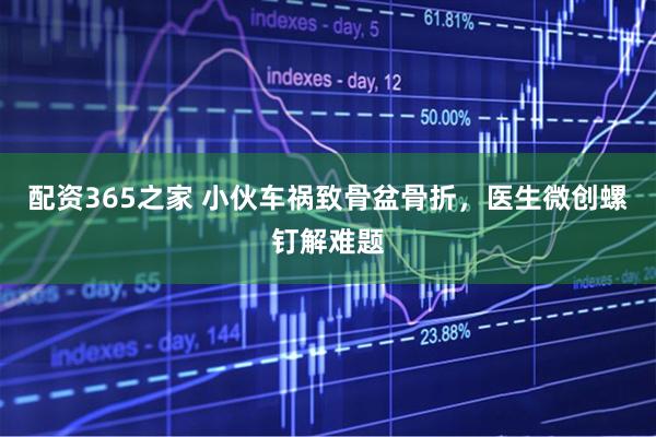 配资365之家 小伙车祸致骨盆骨折，医生微创螺钉解难题