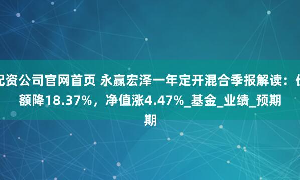 配资公司官网首页 永赢宏泽一年定开混合季报解读：份额降18.37%，净值涨4.47%_基金_业绩_预期