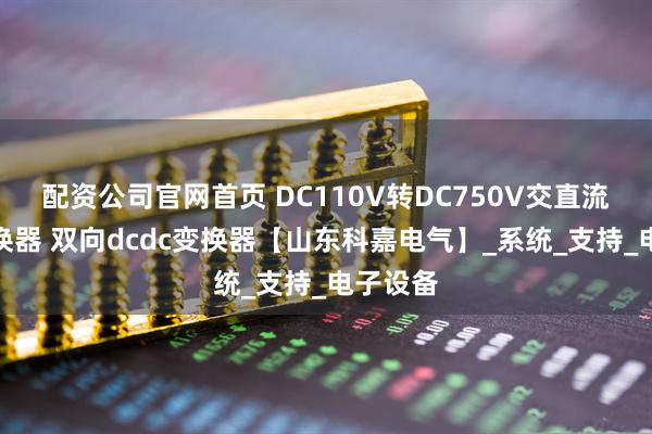 配资公司官网首页 DC110V转DC750V交直流电压变换器 双向dcdc变换器【山东科嘉电气】_系统_支持_电子设备