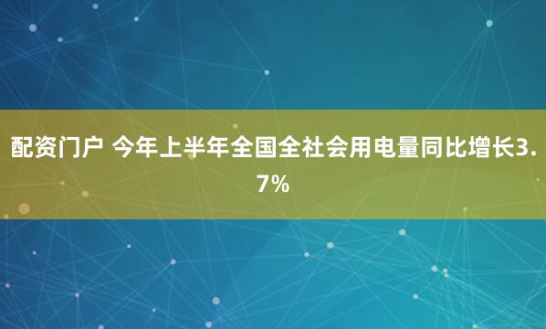 配资门户 今年上半年全国全社会用电量同比增长3.7%