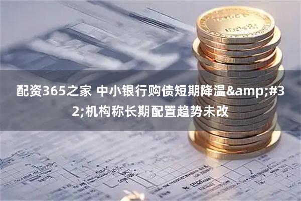 配资365之家 中小银行购债短期降温&#32;机构称长期配置趋势未改