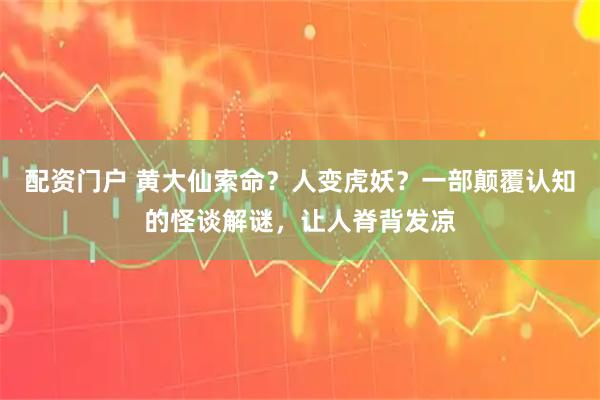配资门户 黄大仙索命？人变虎妖？一部颠覆认知的怪谈解谜，让人脊背发凉
