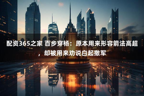 配资365之家 百步穿杨：原本用来形容箭法高超，却被用来劝说白起撤军
