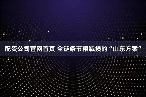 配资公司官网首页 全链条节粮减损的“山东方案”