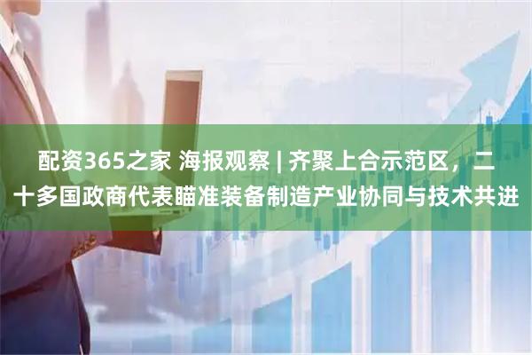 配资365之家 海报观察 | 齐聚上合示范区，二十多国政商代表瞄准装备制造产业协同与技术共进