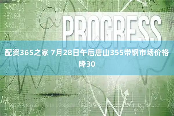 配资365之家 7月28日午后唐山355带钢市场价格降30