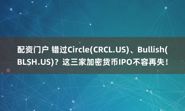 配资门户 错过Circle(CRCL.US)、Bullish(BLSH.US)？这三家加密货币IPO不容再失！