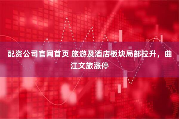 配资公司官网首页 旅游及酒店板块局部拉升，曲江文旅涨停