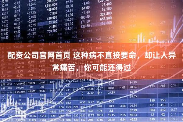 配资公司官网首页 这种病不直接要命，却让人异常痛苦，你可能还得过