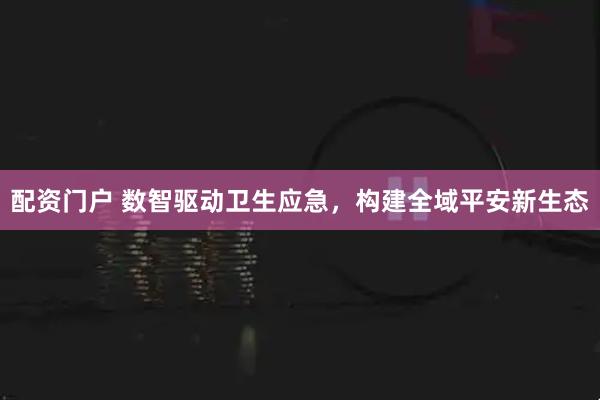 配资门户 数智驱动卫生应急，构建全域平安新生态