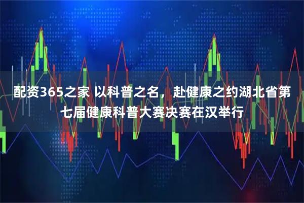 配资365之家 以科普之名，赴健康之约湖北省第七届健康科普大赛决赛在汉举行