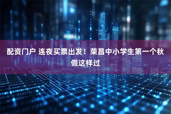 配资门户 连夜买票出发！荣昌中小学生第一个秋假这样过