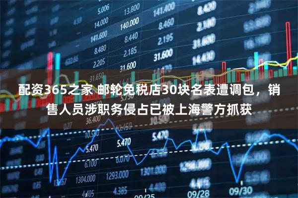 配资365之家 邮轮免税店30块名表遭调包,销售人员涉职务侵占已被上海警方抓获